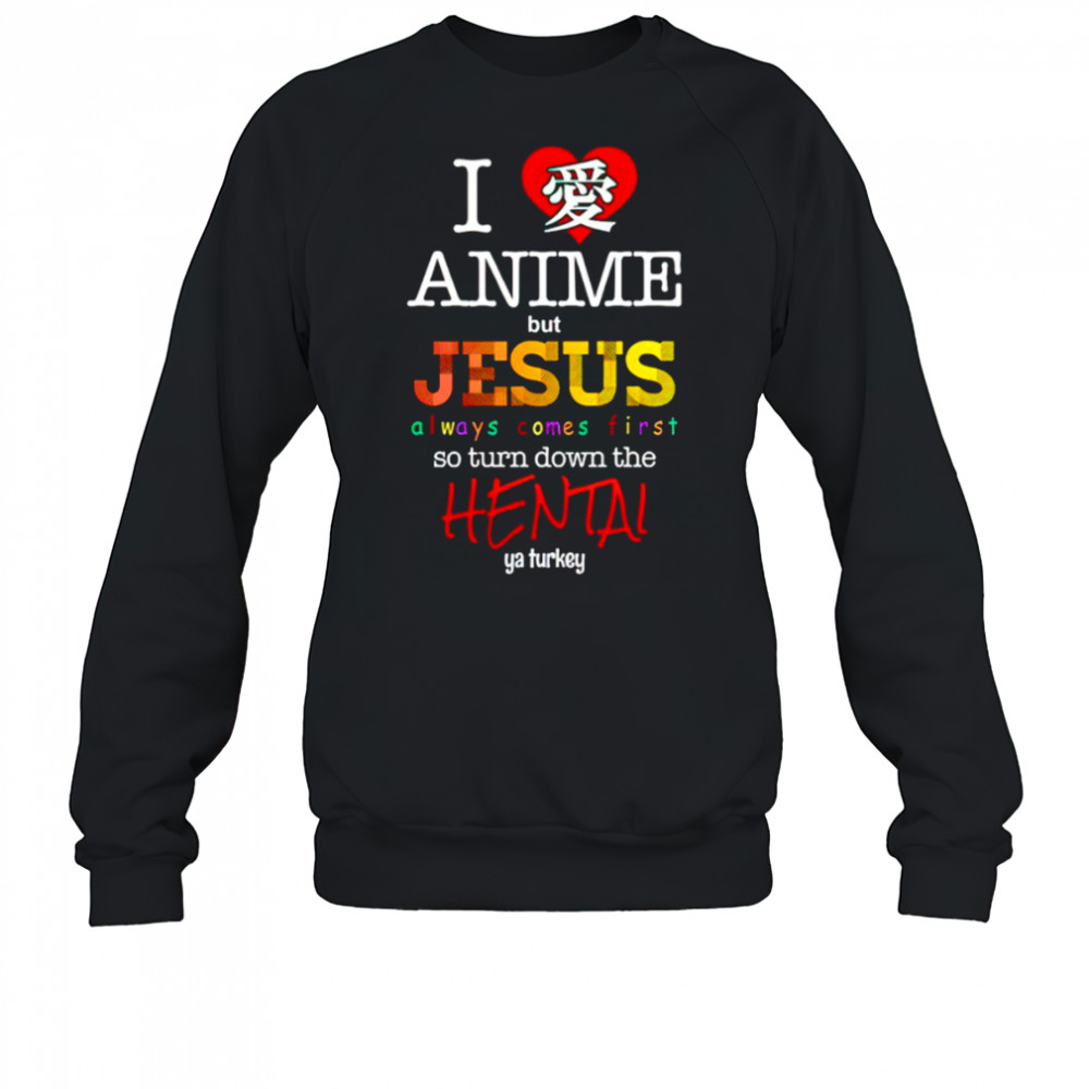 I love Anime but Jesus always comes first so turn down the Hental shirt Sweatshirt