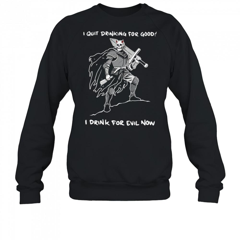 I quit drinking for good I drink for evil now shirt Sweatshirt