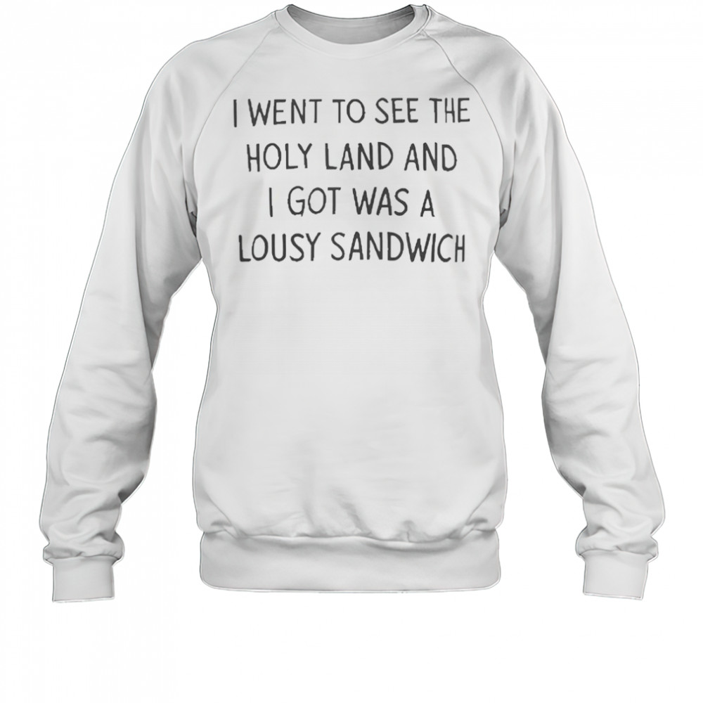 I Went To See The Holy Land And I Got Was A Lousy Sandwich T-Shirt Sweatshirt
