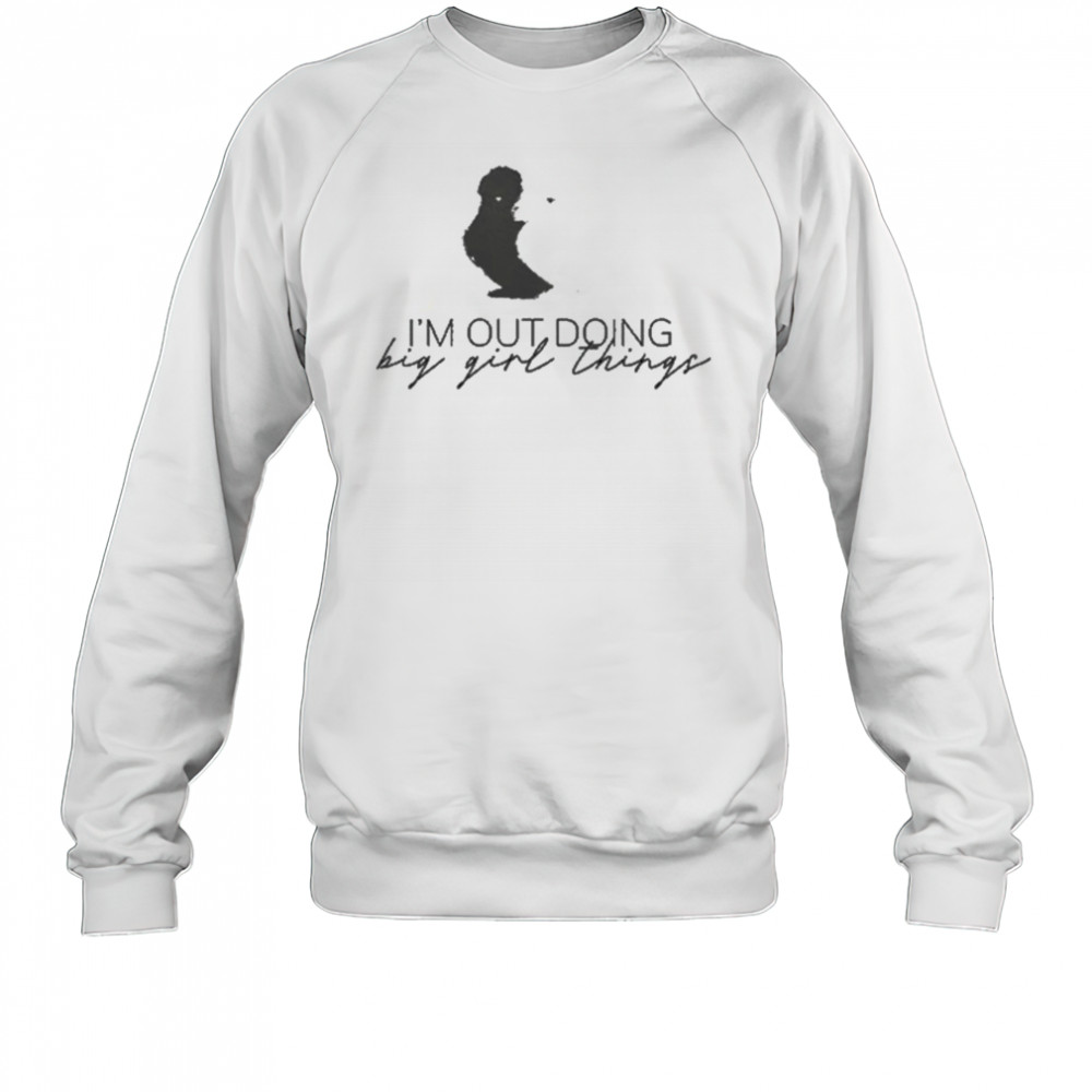 I’m Out Doing Big Girl Things T-shirt Sweatshirt