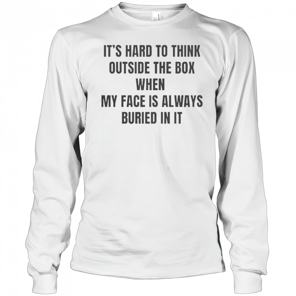 It’s Hard To Think Outside The Box When My Face Is Always Buried In It T-Shirt Long Sleeved