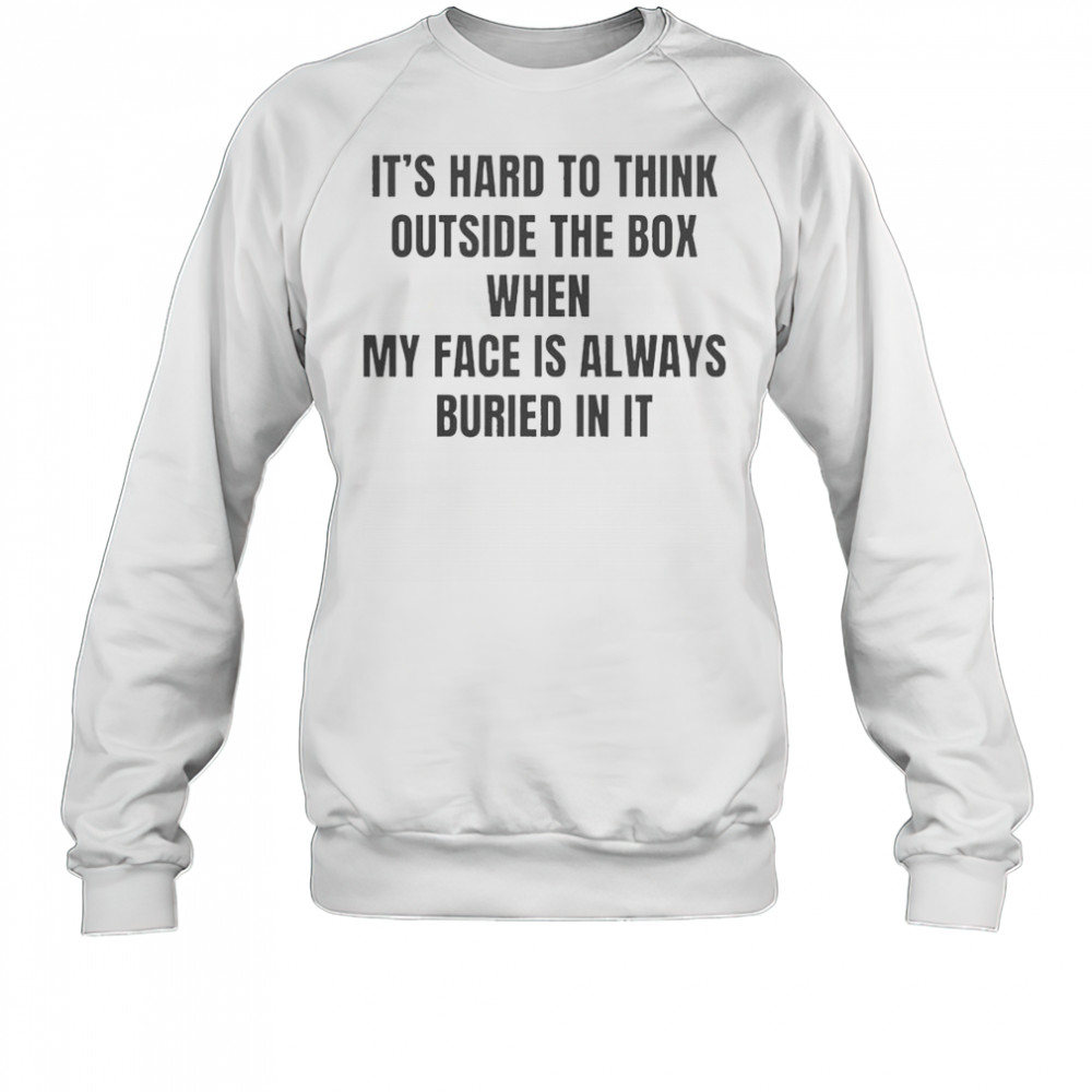 It’s Hard To Think Outside The Box When My Face Is Always Buried In It T-Shirt Sweatshirt