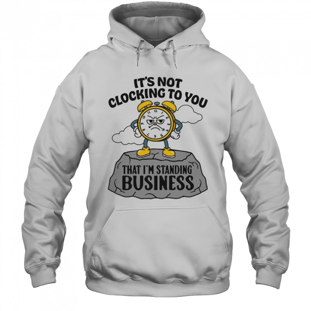 It’s Not Clocking To You That I’m Standing On Business Shirt Hoodie