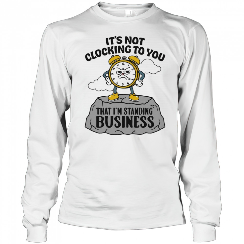 It’s Not Clocking To You That I’m Standing On Business Shirt Long Sleeved