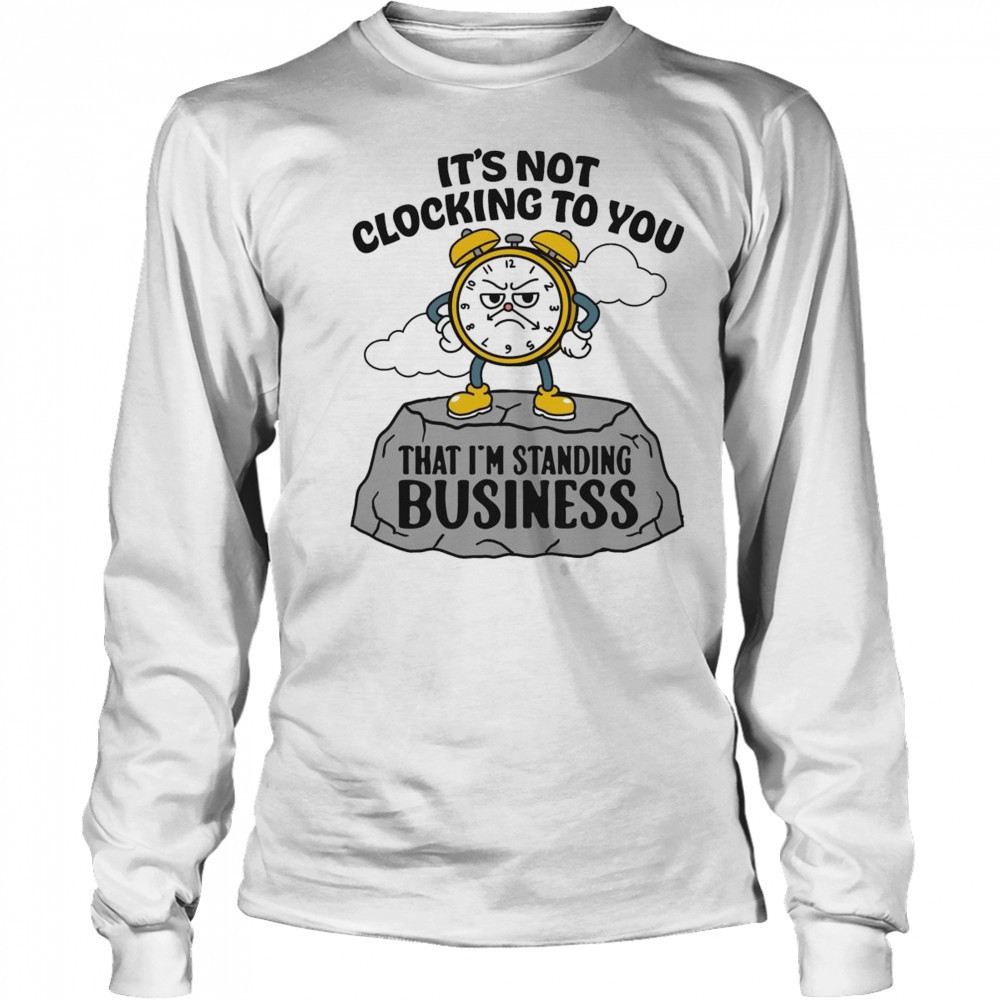 It’s Not Clocking To You That I’m Standing On Business Shirt Long Sleeved