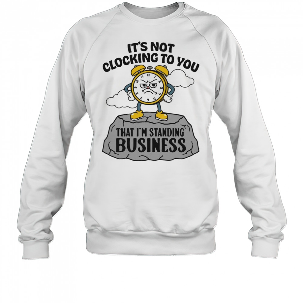 It’s Not Clocking To You That I’m Standing On Business Shirt Sweatshirt
