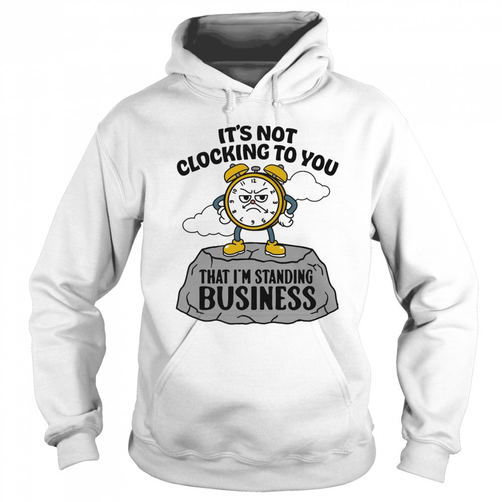 It’s Not Clocking To You That I’m Standing On Business Shirt Sweatshirt