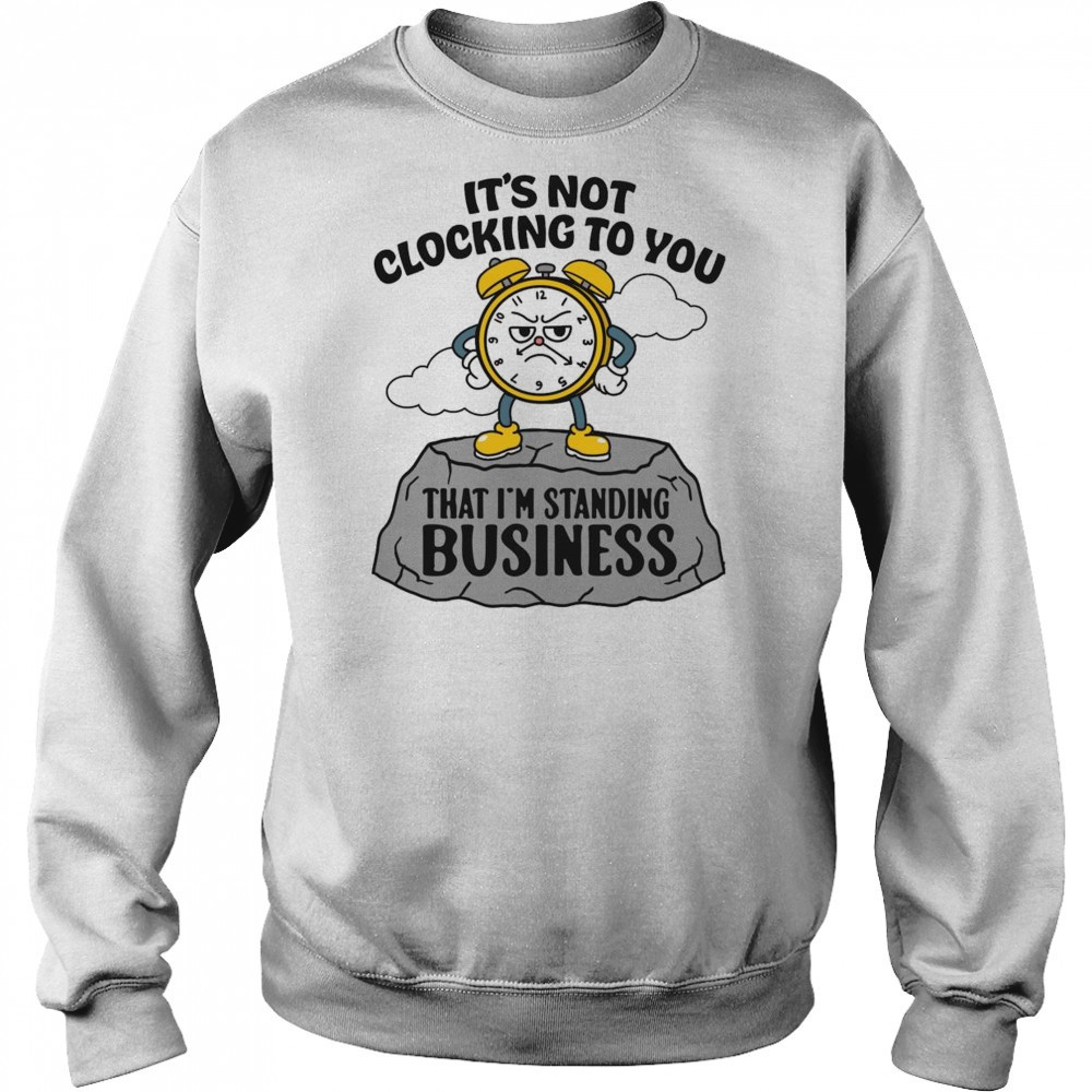 It’s Not Clocking To You That I’m Standing On Business Shirt Hoodie