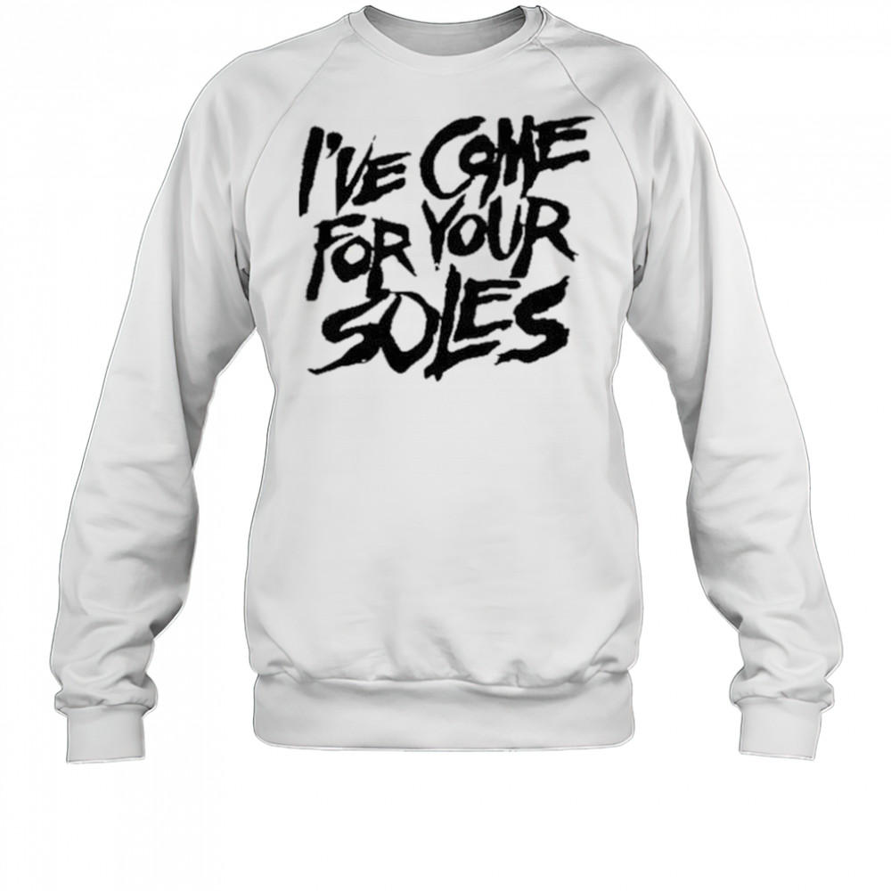 I’Ve Come For Your Soles shirt Sweatshirt