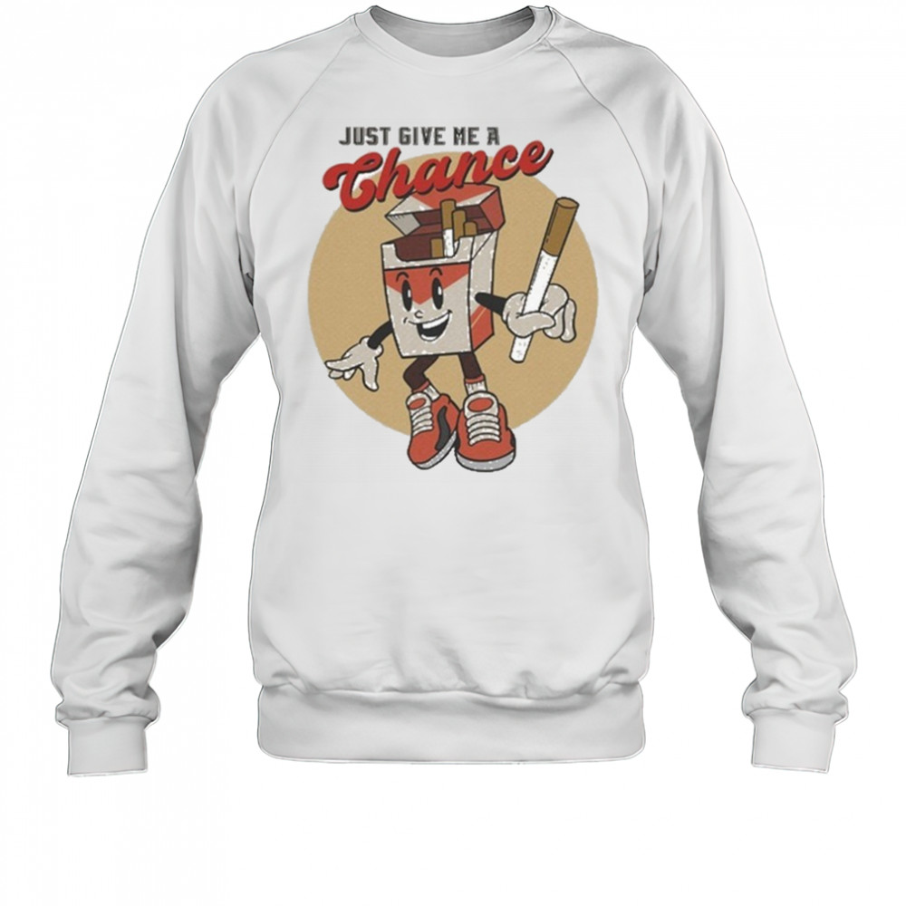 Just Give Me A Chance Cigarette T-shirt Sweatshirt