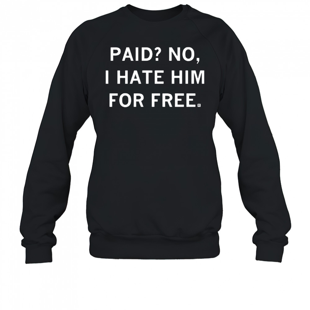 Paid No I Hate Him For Free Shirt Sweatshirt