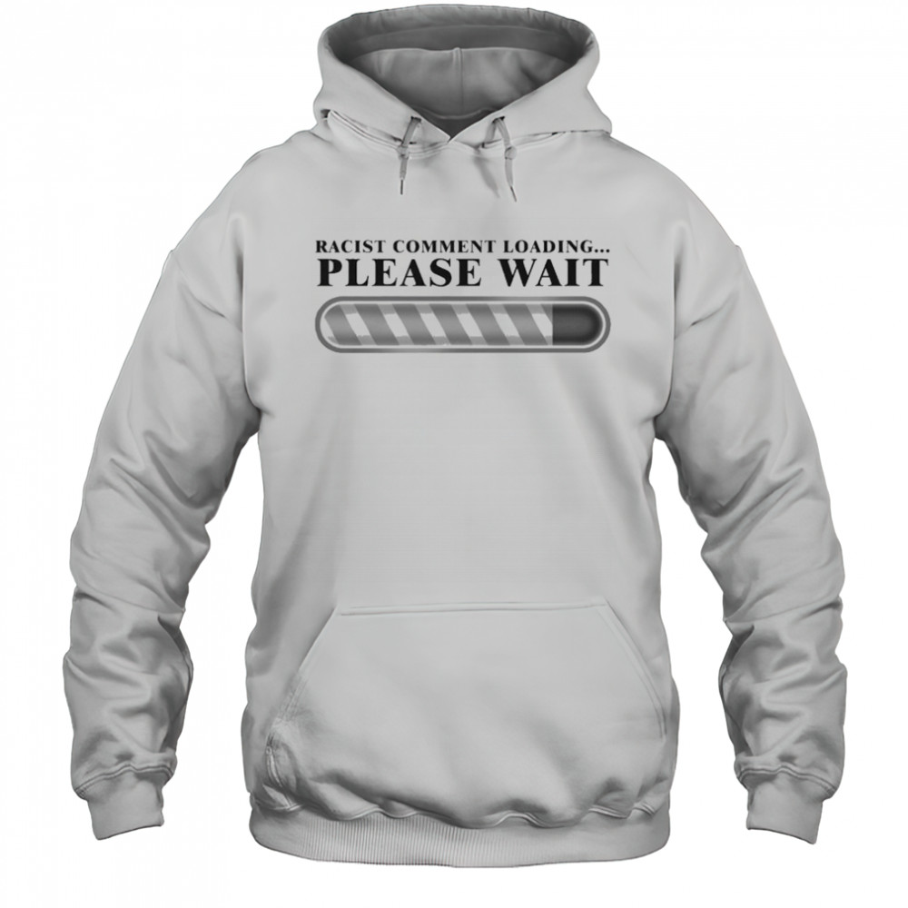 Racist Comment Loading Please Wait T-shirt Hoodie
