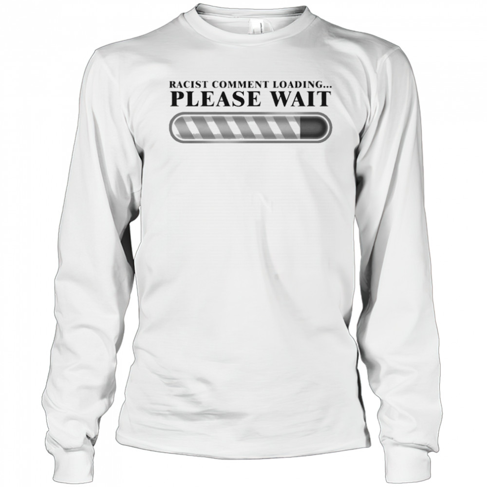 Racist Comment Loading Please Wait T-shirt Long Sleeved