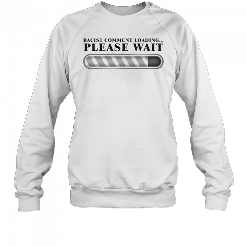 Racist Comment Loading Please Wait T-shirt Sweatshirt