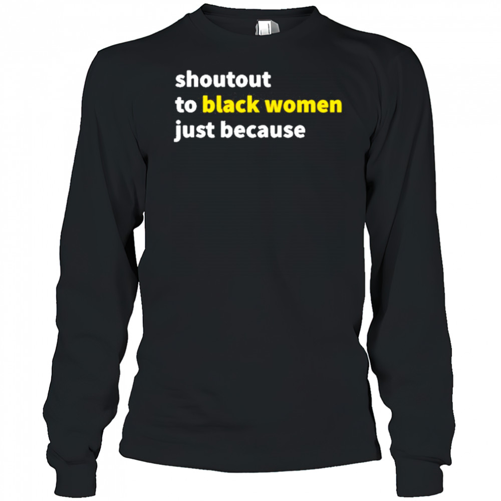 Shoutout To Black Women Just Because shirt Long Sleeved