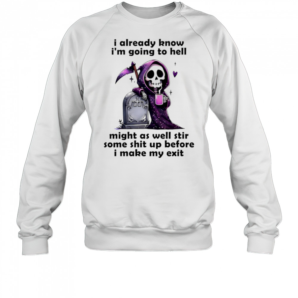 Skeleton I already know I’m going to hell might as well stir some shit up before I make my exit shirt Sweatshirt