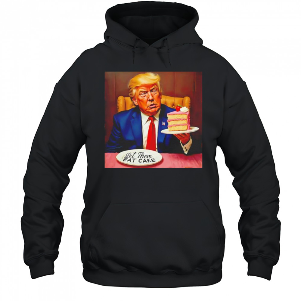 Trump Let Them Eat Cake shirt Hoodie