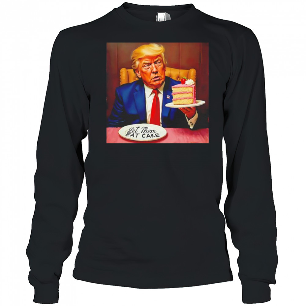 Trump Let Them Eat Cake shirt Long Sleeved