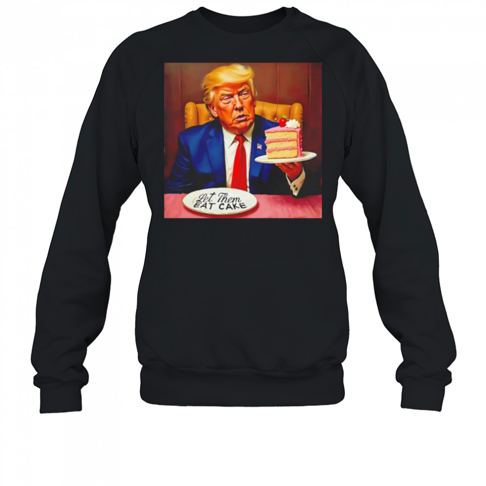 Trump Let Them Eat Cake shirt Sweatshirt