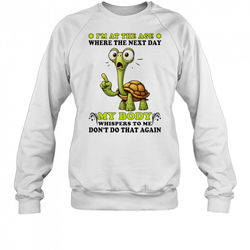 Turtle I’m at the age where the next day my body whispers to me don’t do that again shirt Sweatshirt