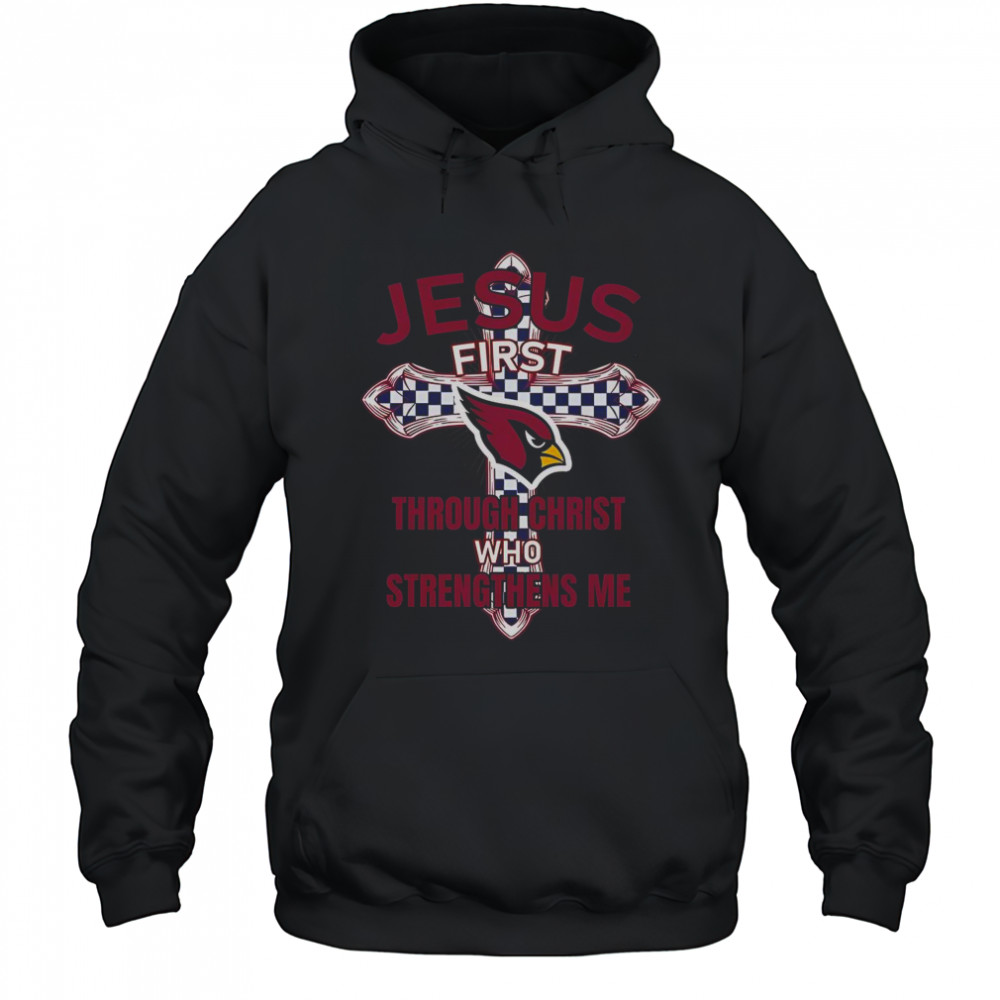 Arizona Cardinals Jesus First Through Christ Who Strengthens Me T-Shirt Hoodie