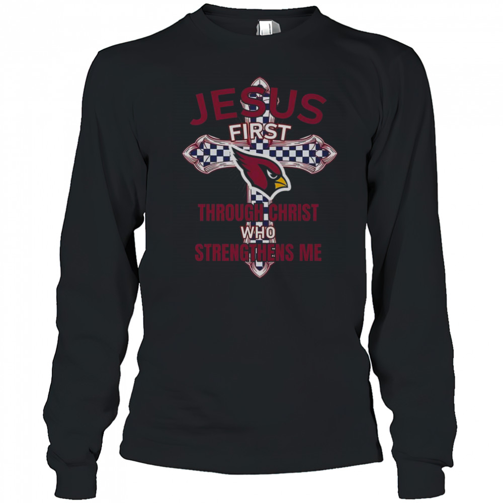 Arizona Cardinals Jesus First Through Christ Who Strengthens Me T-Shirt Long Sleeved