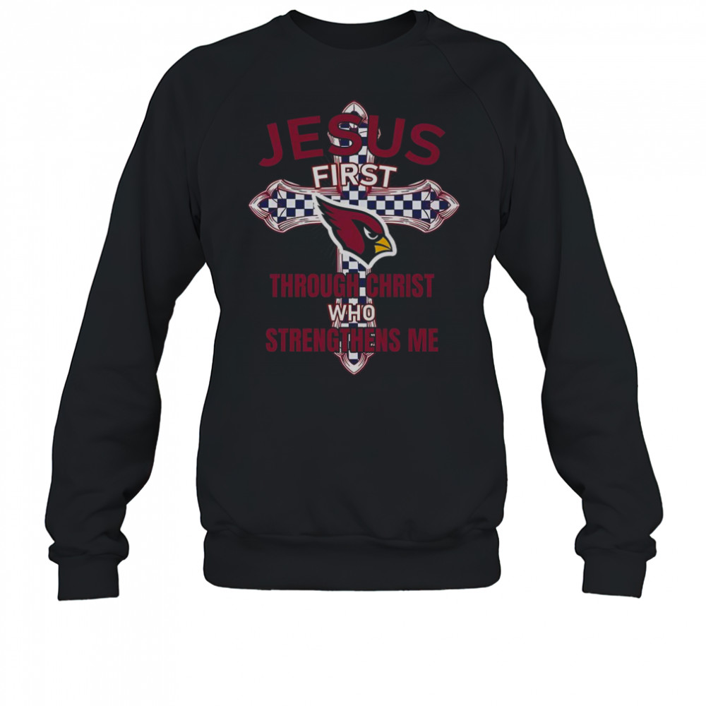 Arizona Cardinals Jesus First Through Christ Who Strengthens Me T-Shirt Sweatshirt