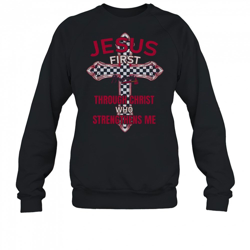 Atlanta Braves Jesus First Through Christ Who Strengthens Me T-Shirt Sweatshirt