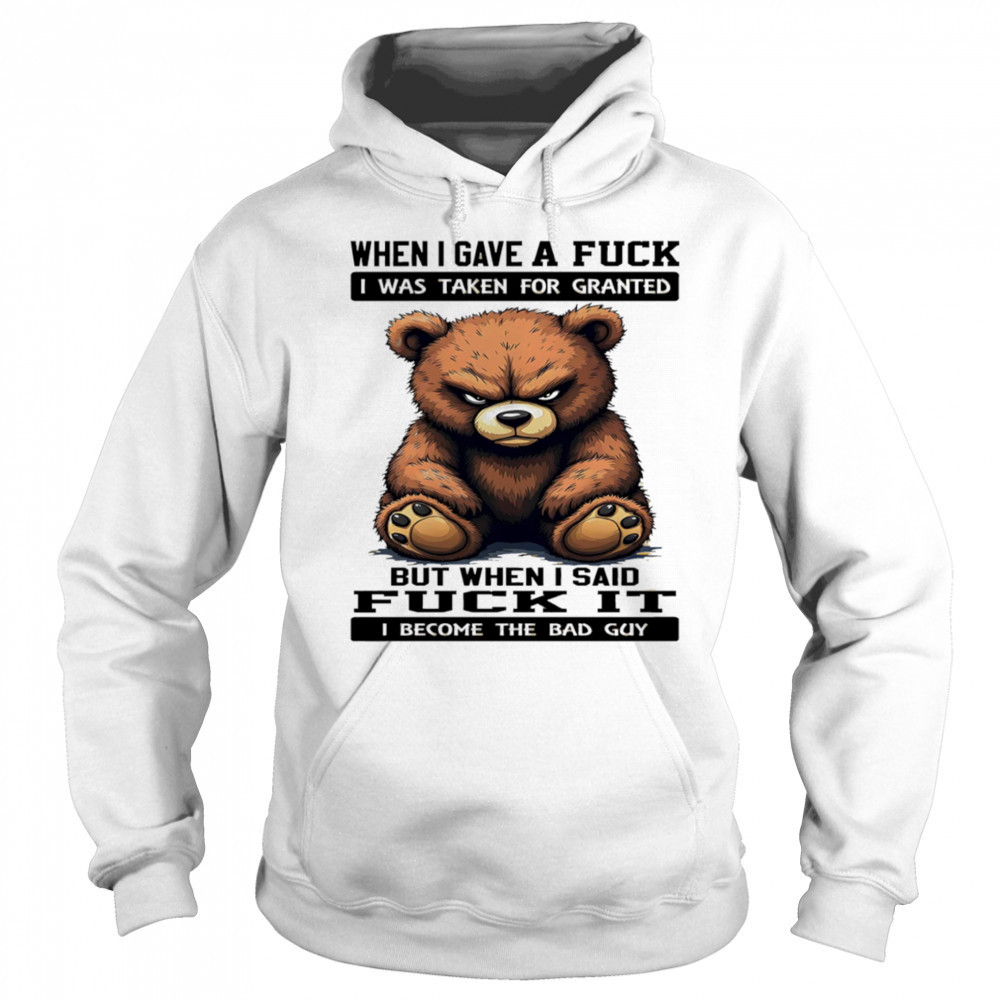 Bear when I gave a fuck I was taken for granted but when I said fuck it I become the bad guy shirt Sweatshirt