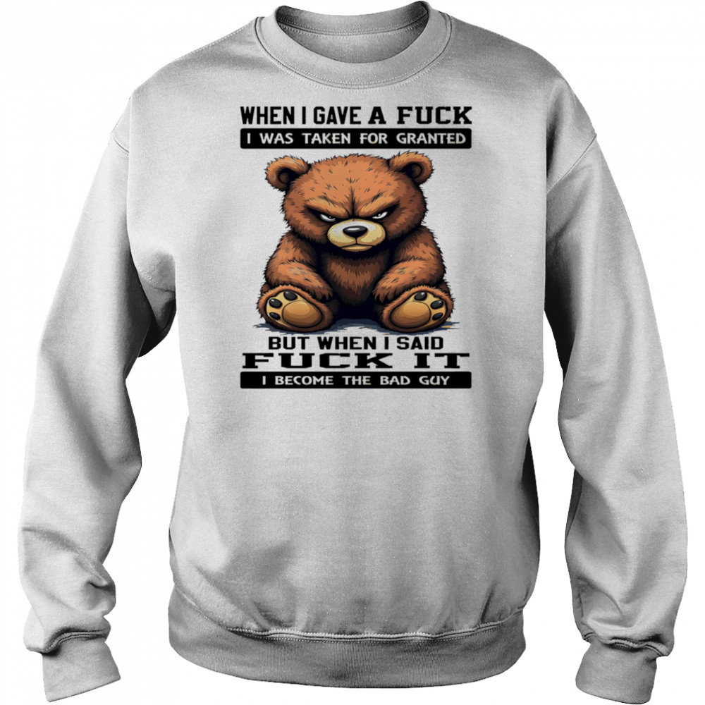 Bear when I gave a fuck I was taken for granted but when I said fuck it I become the bad guy shirt Hoodie