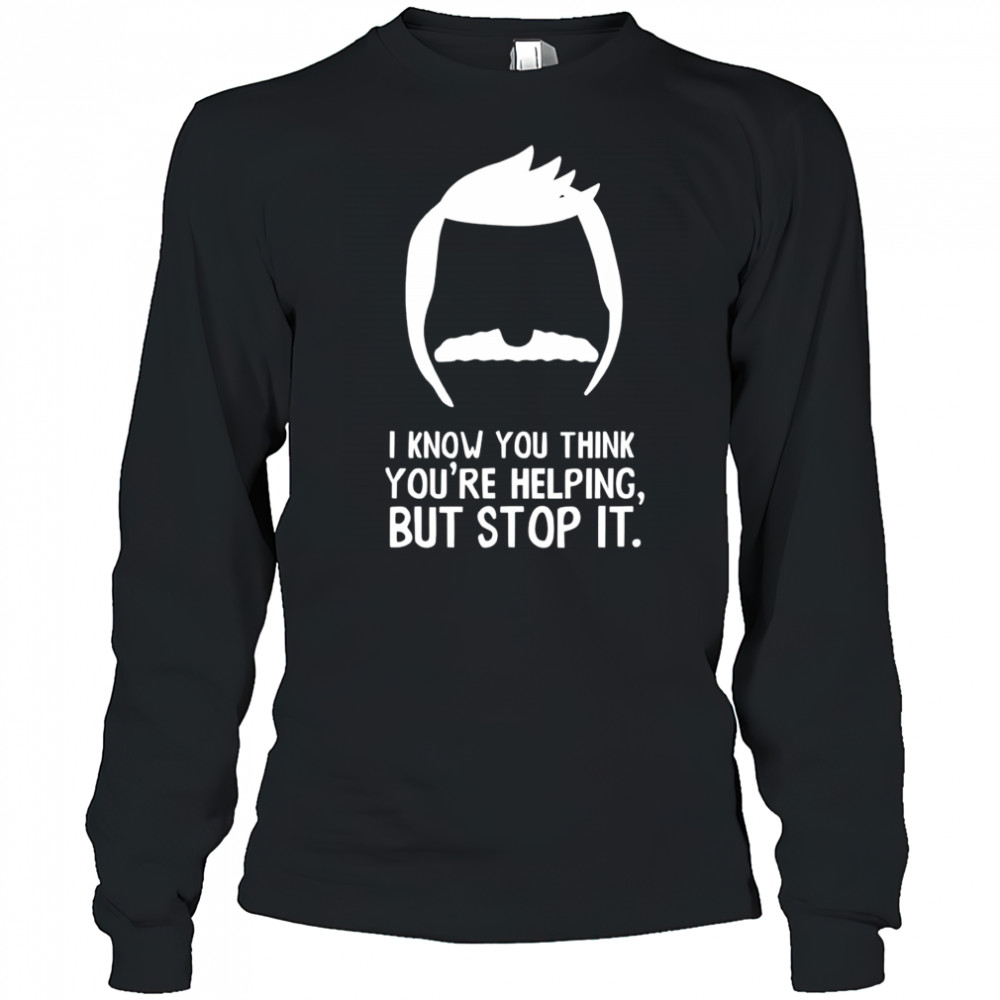 Bob Belcher I know you think you’re helping but stop it shirt Long Sleeved
