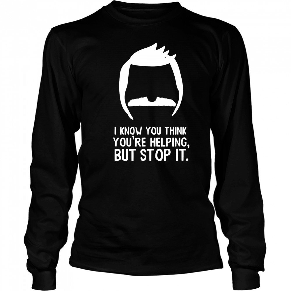 Bob Belcher I know you think you’re helping but stop it shirt Long Sleeved