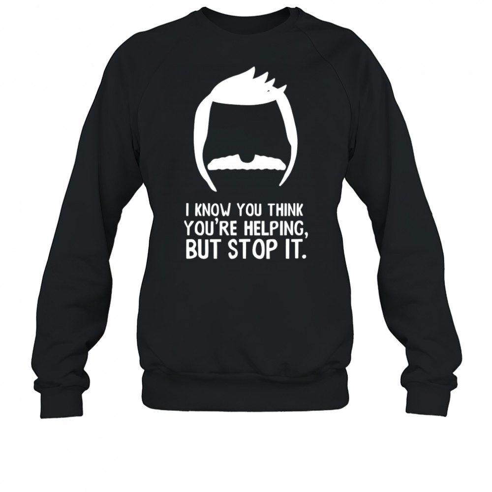 Bob Belcher I know you think you’re helping but stop it shirt Sweatshirt