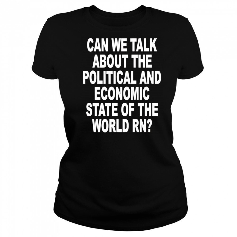 Can We Talk About The Political And Economic State Of The World Rn shirt Women's T-shirt