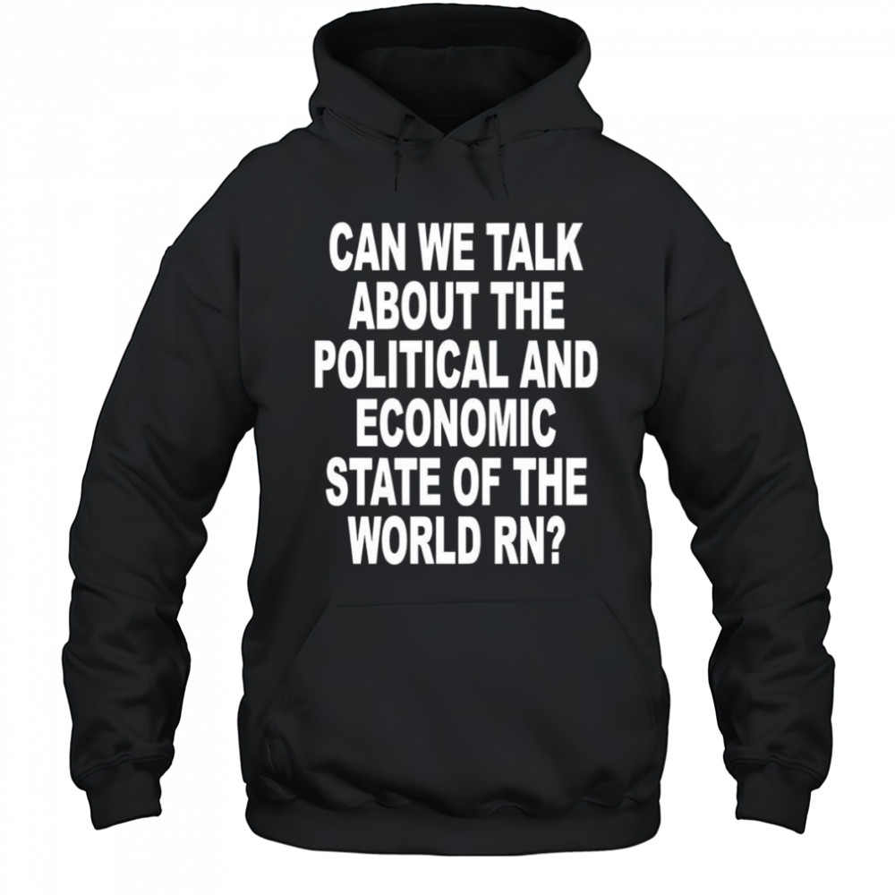 Can We Talk About The Political And Economic State Of The World Rn shirt Hoodie