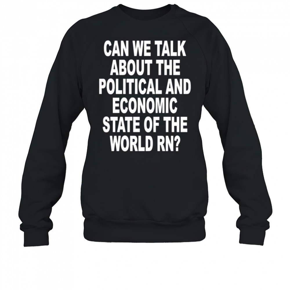 Can We Talk About The Political And Economic State Of The World Rn shirt Sweatshirt