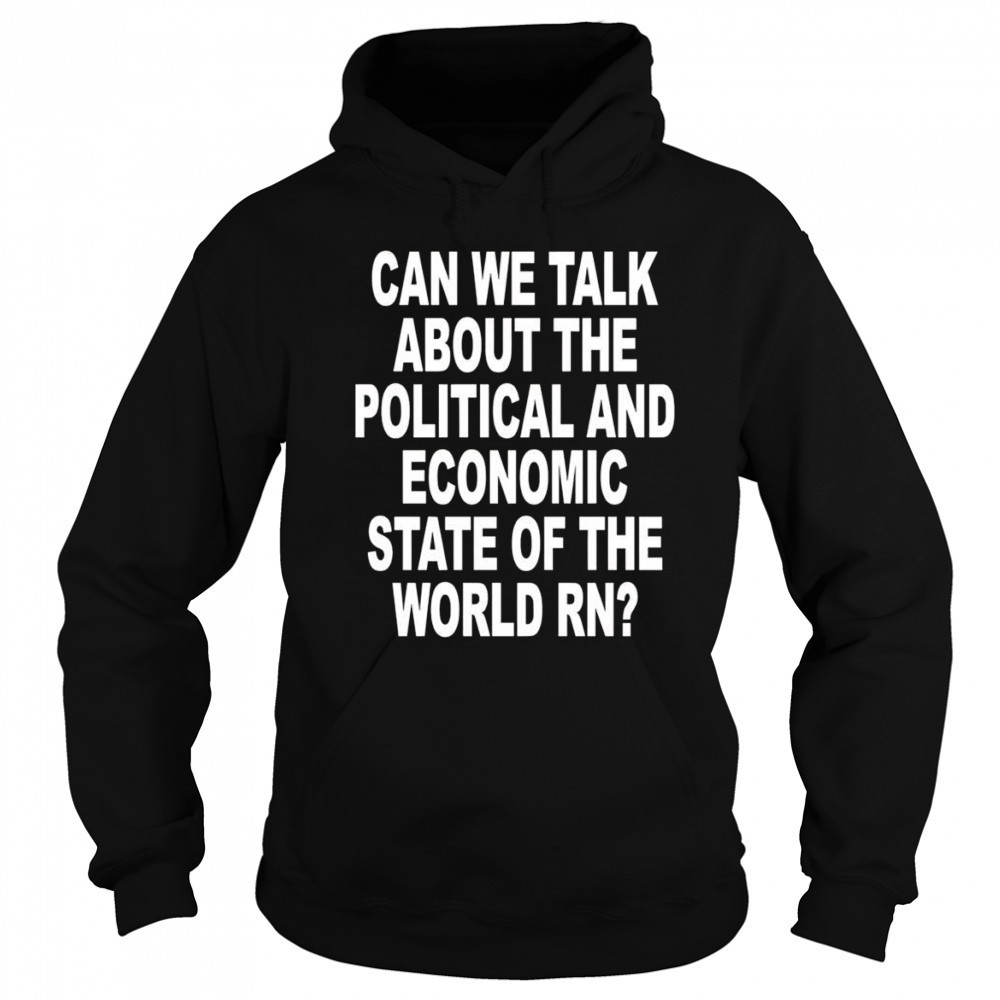 Can We Talk About The Political And Economic State Of The World Rn shirt Sweatshirt