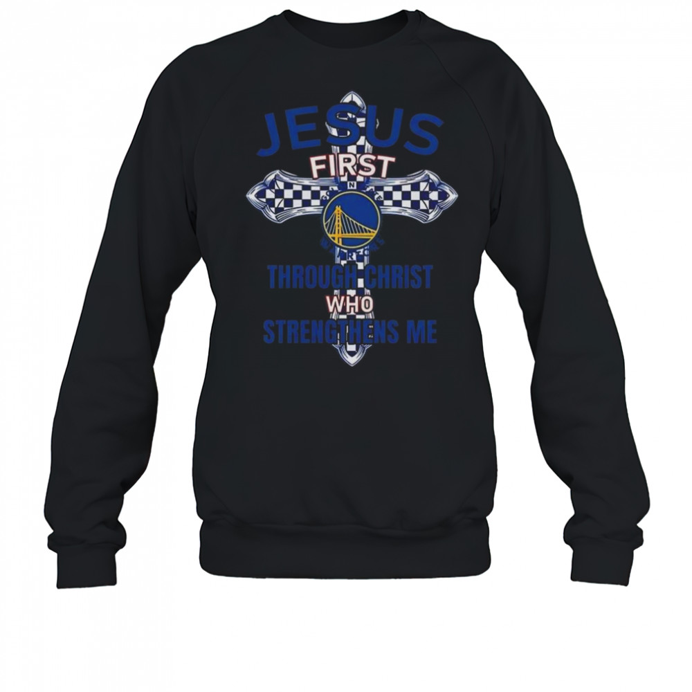 Golden State Warriors Jesus First Through Christ Who Strengthens Me 2025 Shirt Sweatshirt