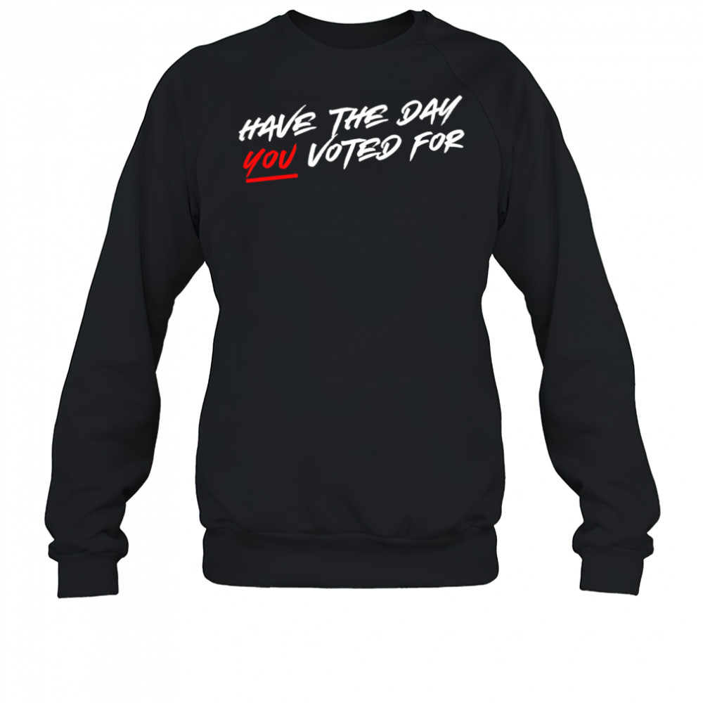 Have the day you voted for shirt Sweatshirt