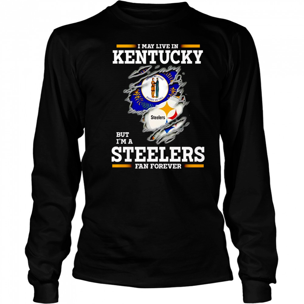 I may live in Kentucky but I’m a Steelers fan forever shirt Long Sleeved