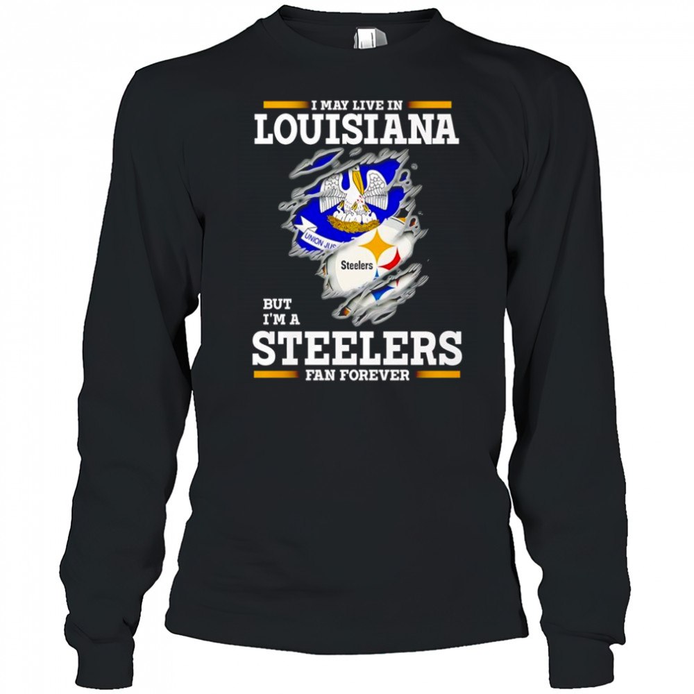 I may live in Louisiana but I’m a Steelers fan forever shirt Long Sleeved