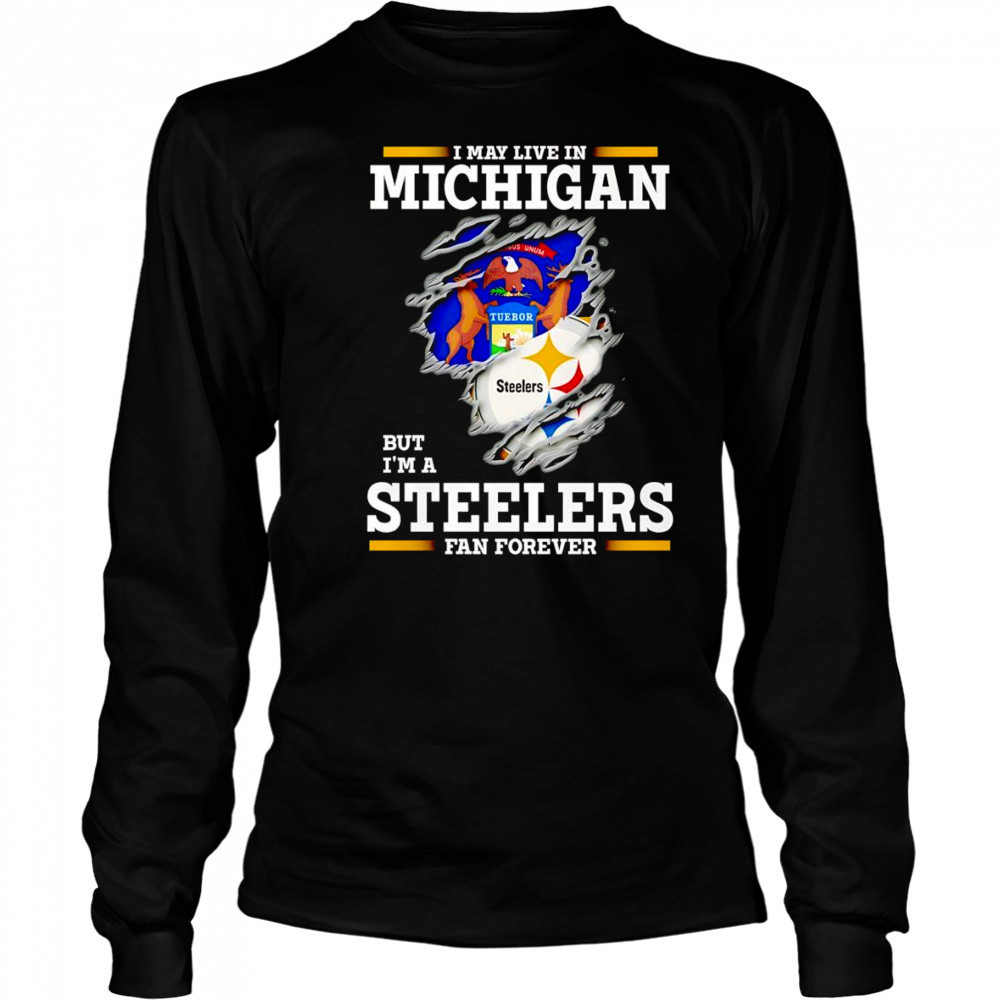 I may live in Michigan but I’m a Steelers fan forever shirt Long Sleeved