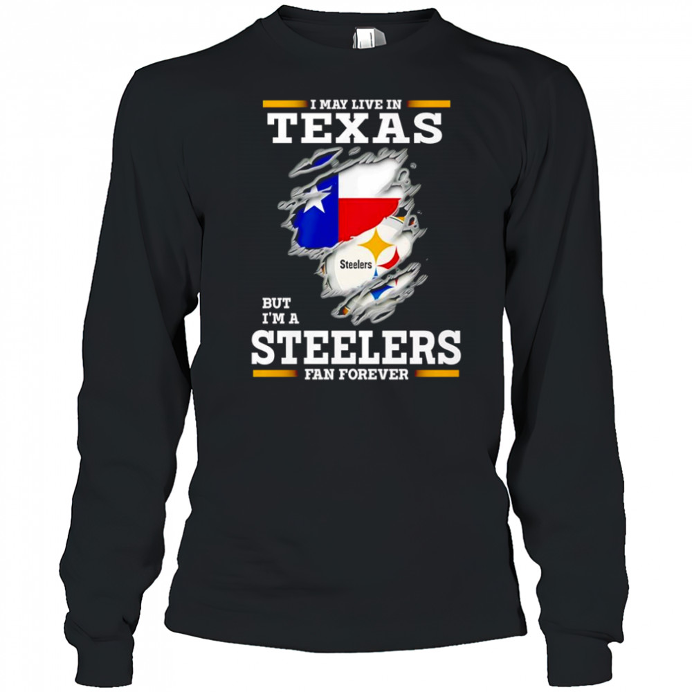 I may live in Texas but I’m a Steelers fan forever shirt Long Sleeved
