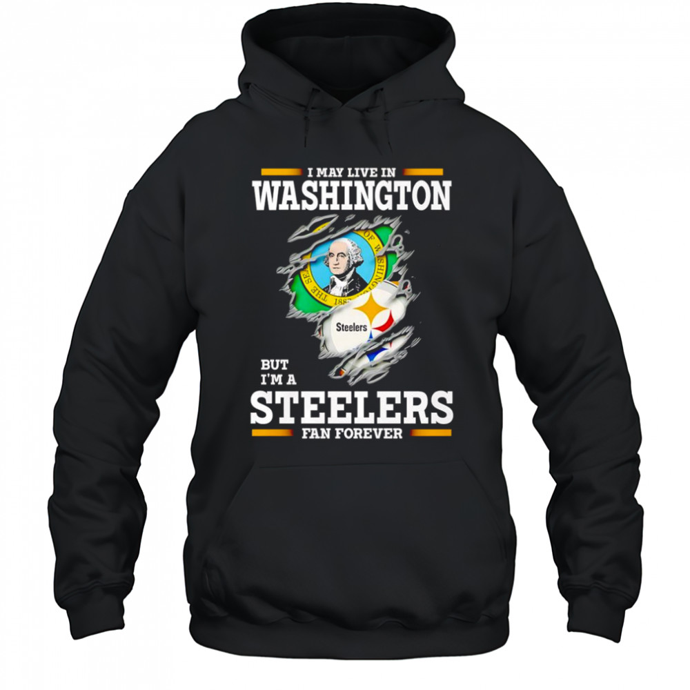 I may live in Washington but I’m a Steelers fan forever shirt Hoodie