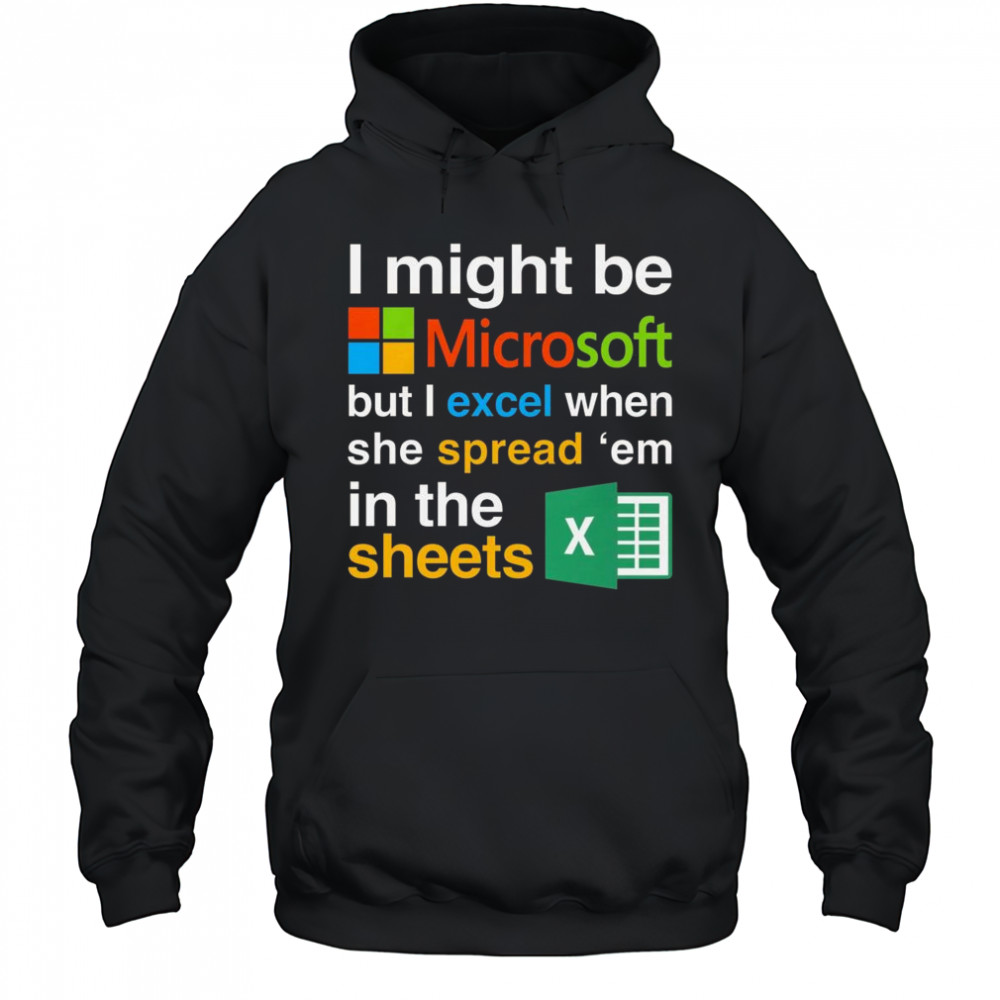 I Might Be Microsoft But I Excel When She Spread ‘Em In The Sheets Shirt Hoodie