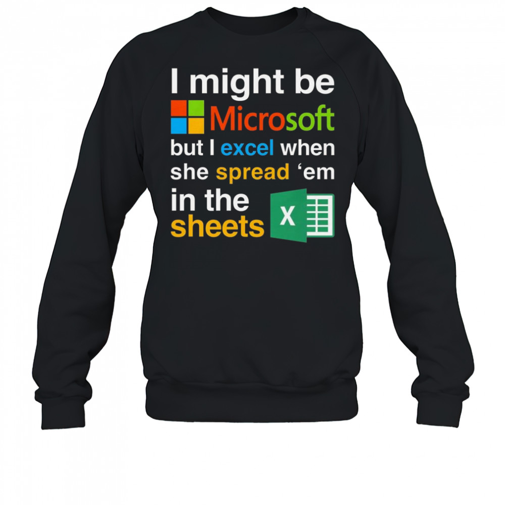 I Might Be Microsoft But I Excel When She Spread ‘Em In The Sheets Shirt Sweatshirt