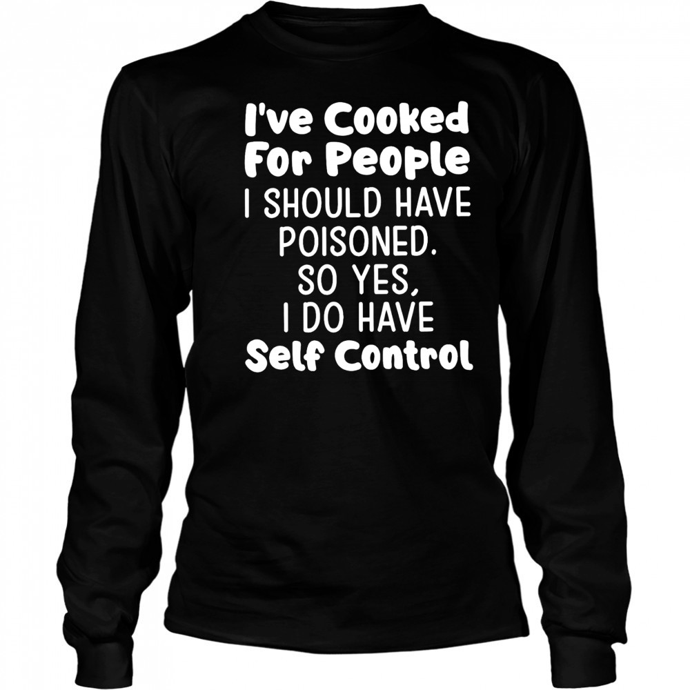 I’ve cooked for people I should have poisoned so yes I do have self control shirt Long Sleeved