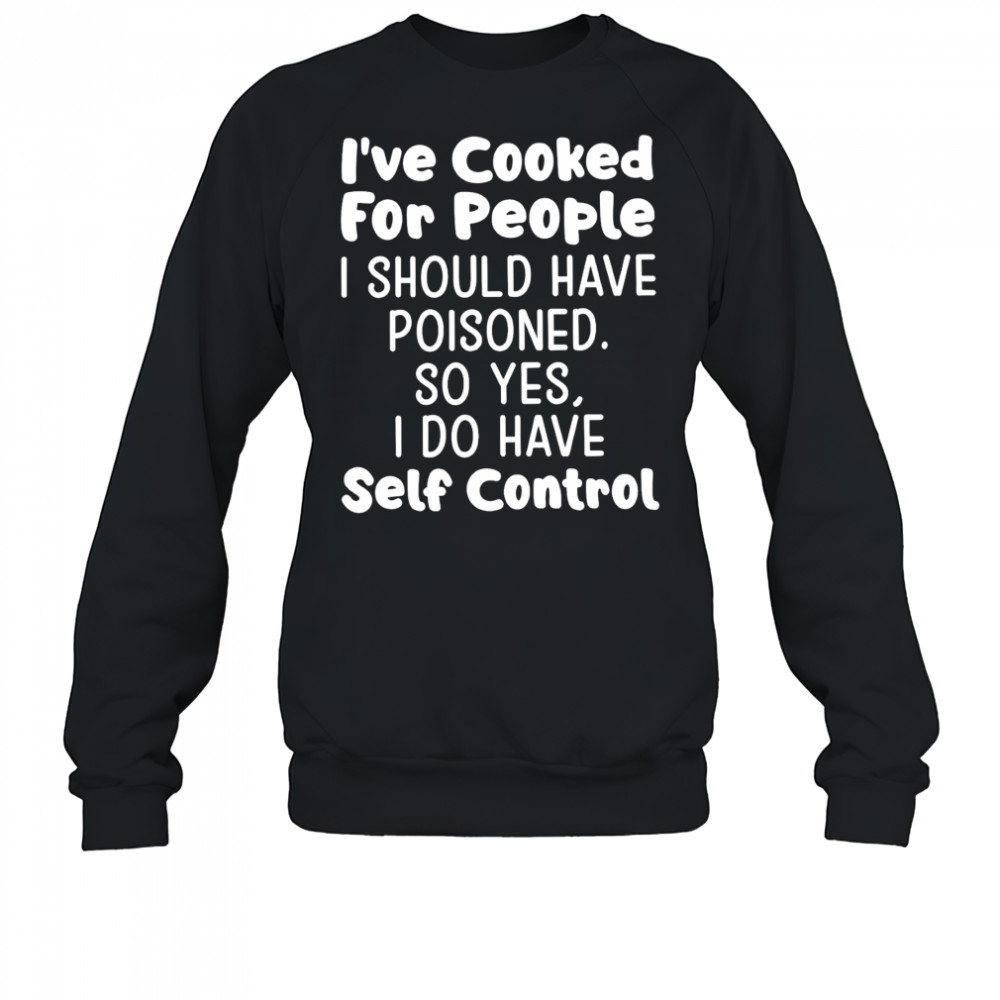 I’ve cooked for people I should have poisoned so yes I do have self control shirt Sweatshirt