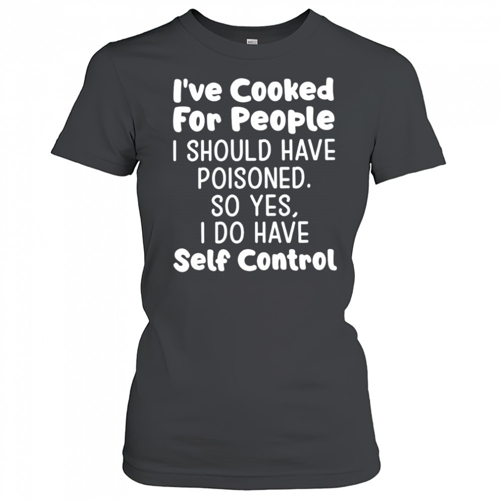 I’ve cooked for people I should have poisoned so yes I do have self control shirt Women's T-shirt