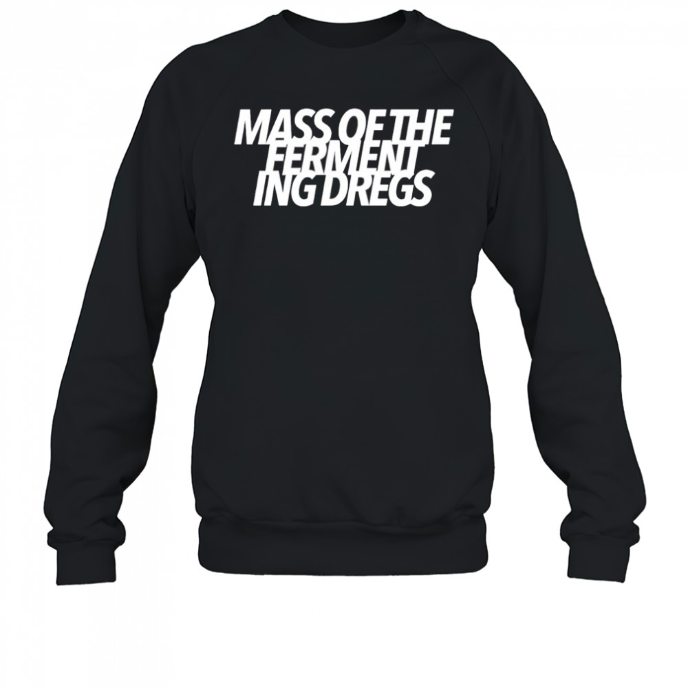 Mass of the fermenting dregs shirt Sweatshirt